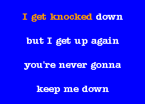 I get knocked down
but I get up again
you're never gonna

keep me down