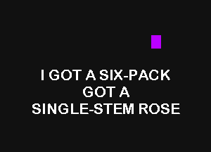I GOT A SlX-PACK

GOT A
SlNGLE-STEM ROSE