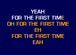 YEAH
FOR THE FIRST TIME
OH FOR THE FIRST TIME
EH
FOR THE FIRST TIME
EAH