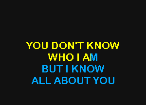 YOU DON'T KNOW

WHO I AM
BUTI KNOW
ALL ABOUT YOU