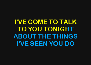 I'VE COME TO TALK
TO YOU TONIGHT
ABOUT THETHINGS
I'VE SEEN YOU DO

g