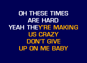 OH THESE TIMES
ARE HARD
YEAH THEYRE MAKING
US CRAZY
DON'T GIVE
UP ON ME BABY