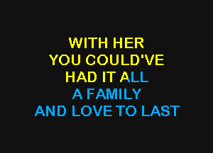 WITH HER
YOU COULD'VE

HAD IT ALL
A FAMILY
AND LOVE TO LAST