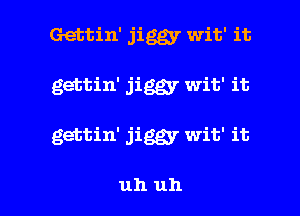 Gettin' jiggy wit' it
gettin' jiggy wit' it

gettin' jiggy wit' it

uh uh I