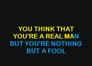 YOU THINK THAT

YOU'RE A REAL MAN
BUT YOU'RE NOTHING
BUT A FOOL