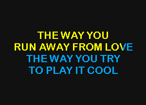 THE WAY YOU
RUN AWAY FROM LOVE

THE WAY YOU TRY
TO PLAY IT COOL