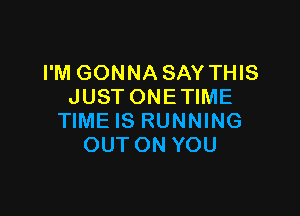 I'M GONNA SAY THIS
JUST ONE TIME

TIME IS RUNNING
OUTON YOU