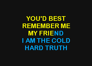 YOU'D BEST
REMEMBER ME

MY FRIEND
I AM THE COLD
HARD TRUTH