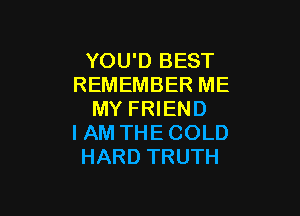 YOU'D BEST
REMEMBER ME

MY FRIEND
I AM THE COLD
HARD TRUTH