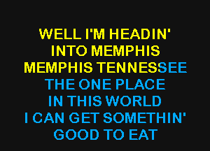 WELL I'M HEADIN'
INTO MEMPHIS
MEMPHIS TENNESSEE
THEONE PLACE
IN THIS WORLD
I CAN GET SOMETHIN'
GOOD TO EAT