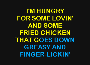 I'M HUNGRY
FOR SOME LOVIN'
AND SOME
FRIED CHICKEN
THAT GOES DOWN
GREASY AND

FINGER-LICKIN' l