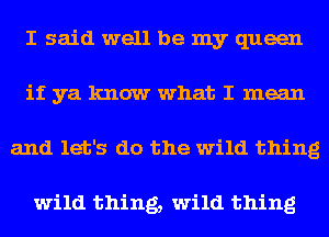 I said well be my queen
if ya know what I mean
and let's do the wild thing

wild thing, wild thing