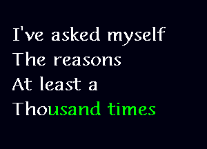 I've asked myself
The reasons

At least a
Thousand times