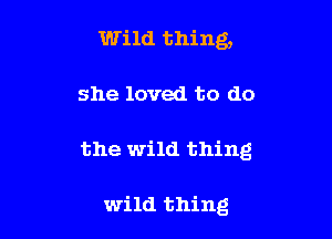 Wild thing,

she loved to do

the wild thing

wild thing