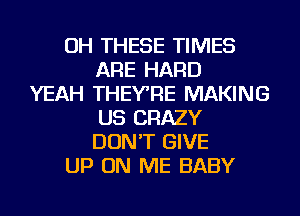 OH THESE TIMES
ARE HARD
YEAH THEYRE MAKING
US CRAZY
DON'T GIVE
UP ON ME BABY