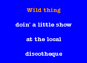 Wild thing
doin' a little show

at the local

discotheque