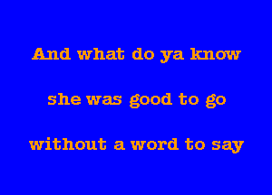 And what do ya know
she was good to go

without a word to say