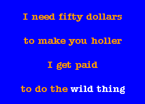 I need fifty dollars
to make you holler
I get paid

to do the wild thing