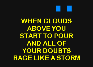 WHEN CLOUDS
ABOVE YOU
STARTTO POUR
AND ALLOF

YOUR DOUBTS
RAGE LIKE A STORM