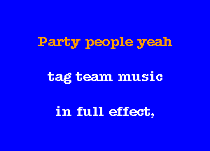 Party people yeah

tag team music

in full effect,