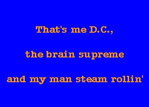 That's me D.C.,
the brain supreme

and my man steam rollin'