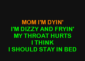 MOM I'M DYIN'

I'M DIZZY AND FRYIN'
MY THROAT HURTS
ITHINK
I SHOULD STAY IN BED
