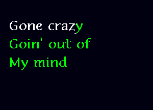 Gone crazy
Goin' out of

My mind