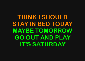 THINK I SHOULD
STAY IN BED TODAY
MAYBE TOMORROW

GO OUT AND PLAY
IT'S SATURDAY
