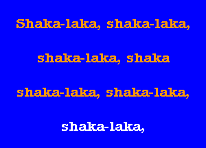 Shalca-laka, Shalca-laka,

shalca-laka, Shaka

shalca-laka, shalca-laka,

shalca-laka,