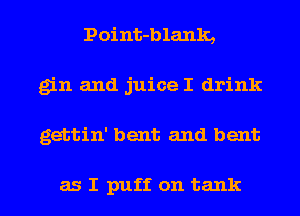 Point-blank,
gin and juice I drink
gettin' bent and bent

as I puff on tank
