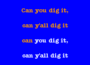 Can you dig it,
can y'all dig it

can you dig it,

can y'all dig it