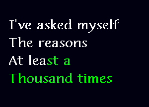 I've asked myself
The reasons

At least a
Thousand times