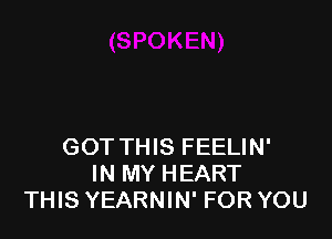 GOT THIS FEELIN'
IN MY HEART
THIS YEARNIN' FOR YOU