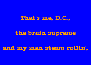 That's me, D.C.,
the brain supreme

and my man steam rollin',
