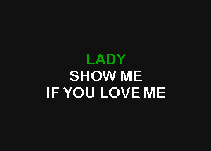 SHOW ME
IF YOU LOVE ME