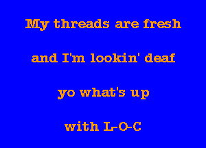 My threads are trash
and I'm lookin' deaf
yo what's up

with L-O-C