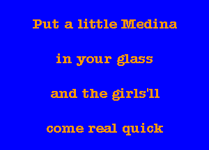 Put a little Medina
in your glass
and the girls'll

come real quick