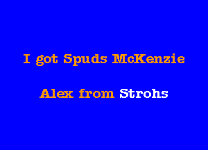 I got Spuds McKenzie

Alex from Strohs