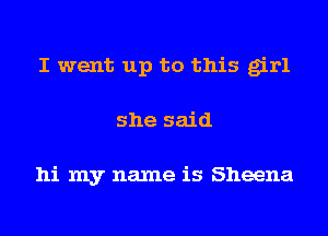 I went up to this girl
she said

hi my name is Sheena