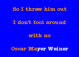 So I threw him out
I dont fool around

with no

Oscar Mayer Weiner l