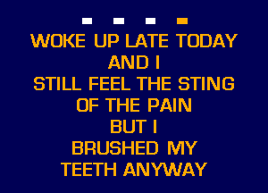 WUKE UP LATE TODAY
AND I
STILL FEEL THE STING
OF THE PAIN
BUT I
BRUSHED MY
TEETH ANYWAY