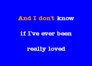 And I dont know

if IVe ever been

really loved