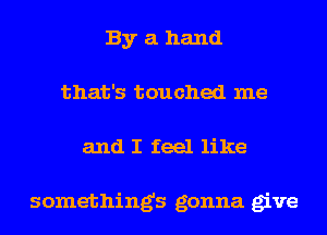 By a hand
that's touched me
and I feel like

somethings gonna give