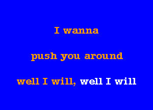 I wanna

push you around

well I Will, well I Will