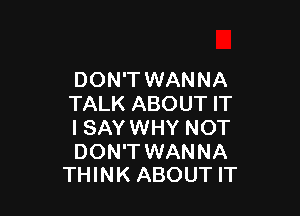 DON'T WANNA
TALK ABOUT IT

ISAY WHY NOT

DON'T WANNA
THINK ABOUT IT