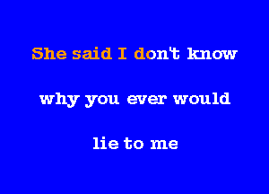 She said I dont know

why you ever would

lie to me