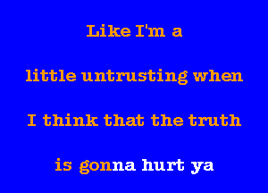 Like I'm a
little untrusting when
I think that the truth

is gonna hurt ya