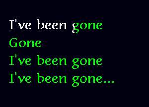 I've been gone
Gone

I've been gone
I've been gone...