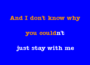 And I donlt know why
you couldnlt

just stay with me