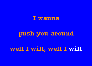 I wanna

push you around

well I Will, well I Will